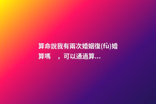 算命說我有兩次婚姻復(fù)婚算嗎，可以通過算命知道婚姻運(yùn)勢嗎